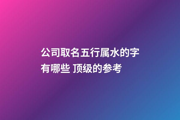 公司取名五行属水的字有哪些 顶级的参考-第1张-公司起名-玄机派